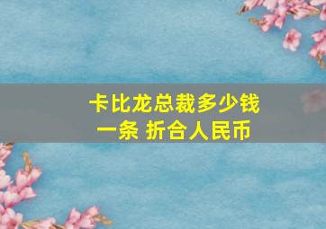 卡比龙总裁多少钱一条 折合人民币